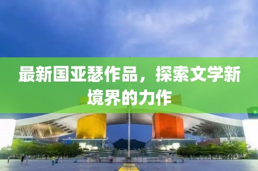 最新国亚瑟作品，探索文学新境界的力作