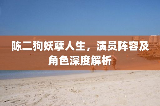 陈二狗妖孽人生，演员阵容及角色深度解析