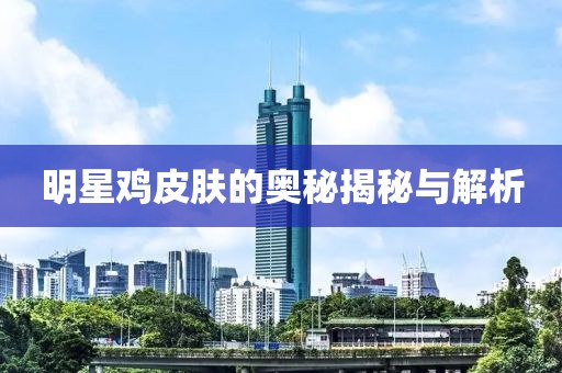 明星鸡皮肤的奥秘揭秘与解析