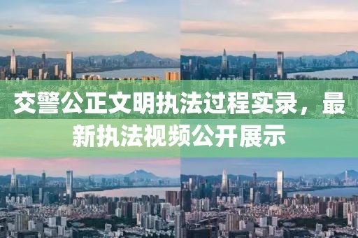 交警公正文明执法过程实录，最新执法视频公开展示