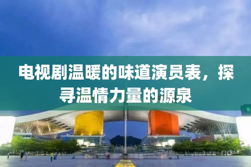 电视剧温暖的味道演员表，探寻温情力量的源泉