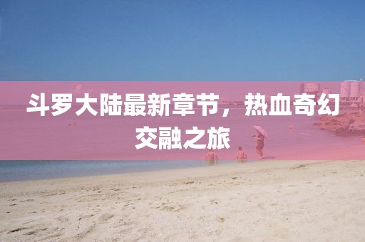 斗罗大陆最新章节，热血奇幻交融之旅