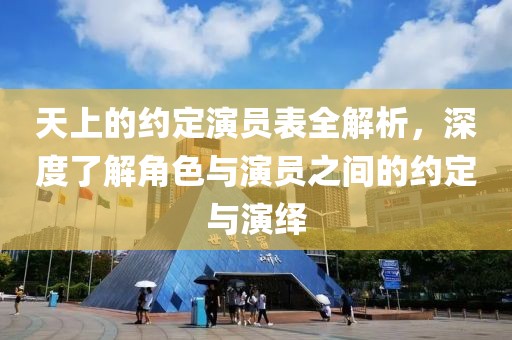 天上的约定演员表全解析，深度了解角色与演员之间的约定与演绎
