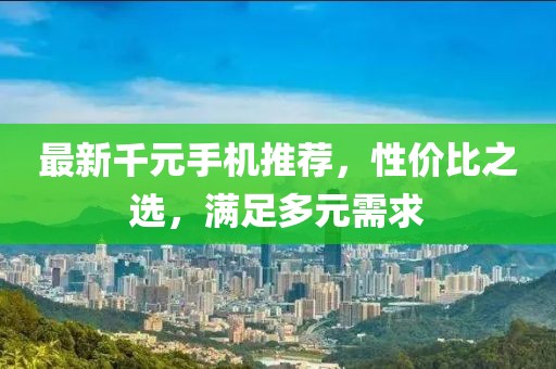 最新千元手机推荐，性价比之选，满足多元需求