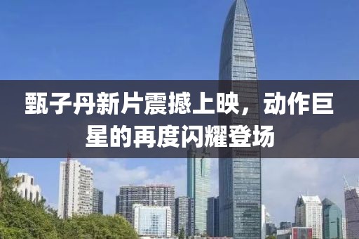 甄子丹新片震撼上映，动作巨星的再度闪耀登场