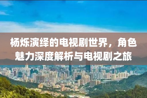 杨烁演绎的电视剧世界，角色魅力深度解析与电视剧之旅