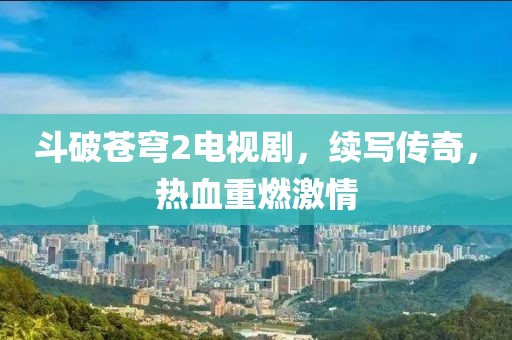 斗破苍穹2电视剧，续写传奇，热血重燃激情