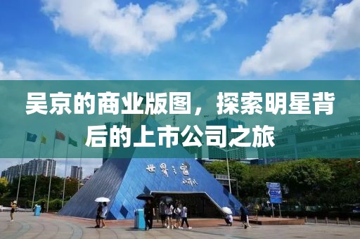 吴京的商业版图，探索明星背后的上市公司之旅