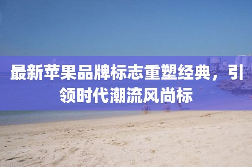 最新苹果品牌标志重塑经典，引领时代潮流风尚标