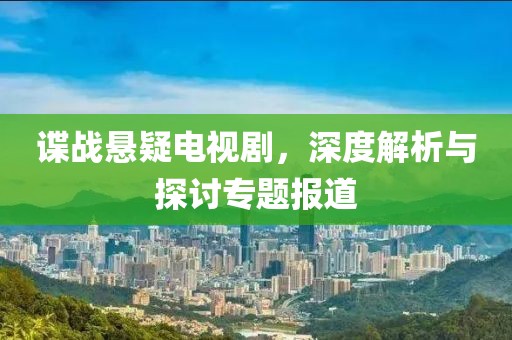 谍战悬疑电视剧，深度解析与探讨专题报道