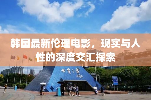 韩国最新伦理电影，现实与人性的深度交汇探索