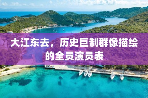 大江东去，历史巨制群像描绘的全员演员表