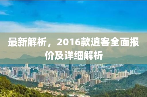 最新解析，2016款逍客全面报价及详细解析