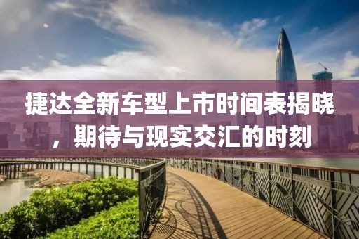 捷达全新车型上市时间表揭晓，期待与现实交汇的时刻
