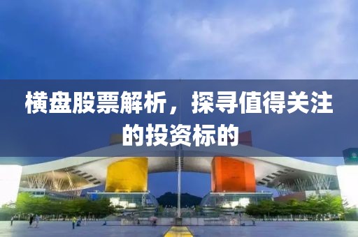 横盘股票解析，探寻值得关注的投资标的