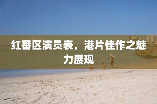 红番区演员表，港片佳作之魅力展现