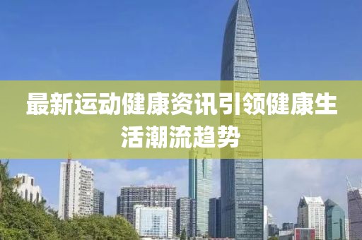 最新运动健康资讯引领健康生活潮流趋势