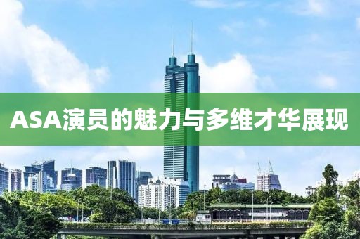 ASA演员的魅力与多维才华展现