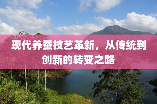 现代养蚕技艺革新，从传统到创新的转变之路