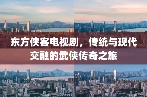 东方侠客电视剧，传统与现代交融的武侠传奇之旅