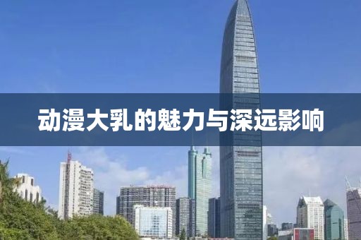 动漫大乳的魅力与深远影响