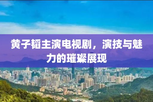 黄子韬主演电视剧，演技与魅力的璀璨展现