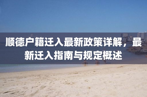 顺德户籍迁入最新政策详解，最新迁入指南与规定概述