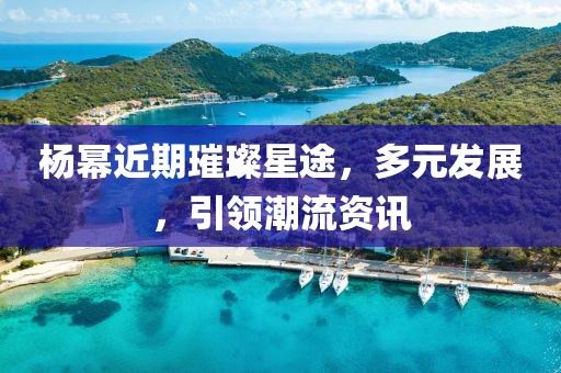 杨幂近期璀璨星途，多元发展，引领潮流资讯