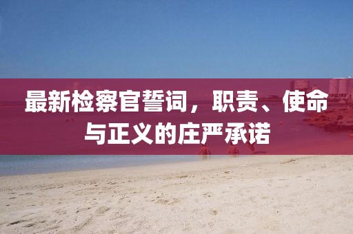 最新检察官誓词，职责、使命与正义的庄严承诺