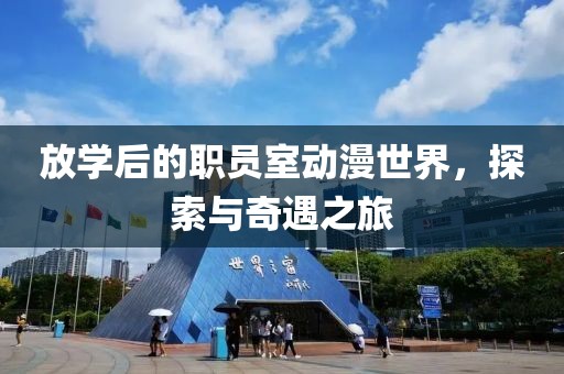 放学后的职员室动漫世界，探索与奇遇之旅