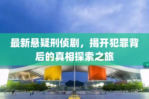 最新悬疑刑侦剧，揭开犯罪背后的真相探索之旅