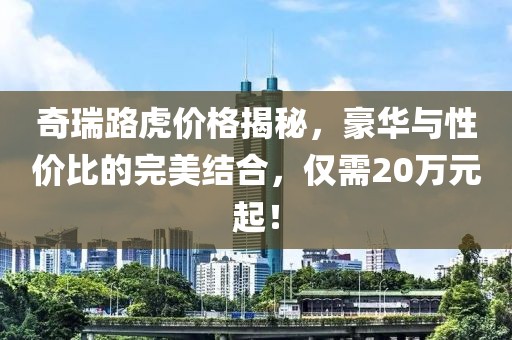 奇瑞路虎价格揭秘，豪华与性价比的完美结合，仅需20万元起！