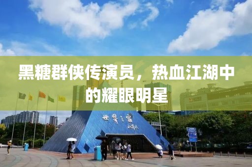 黑糖群侠传演员，热血江湖中的耀眼明星