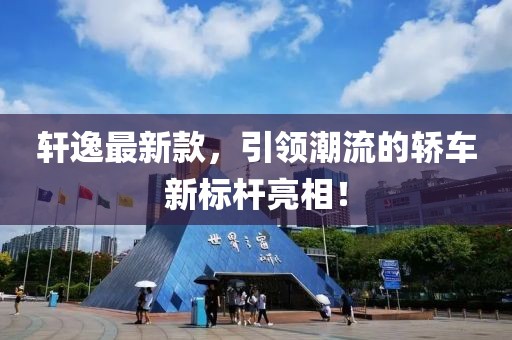 轩逸最新款，引领潮流的轿车新标杆亮相！