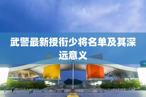 武警最新授衔少将名单及其深远意义