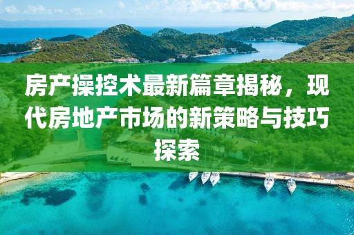 房产操控术最新篇章揭秘，现代房地产市场的新策略与技巧探索