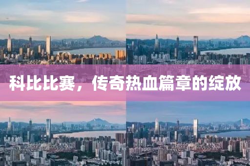 科比比赛，传奇热血篇章的绽放