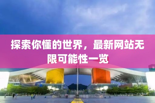 探索你懂的世界，最新网站无限可能性一览