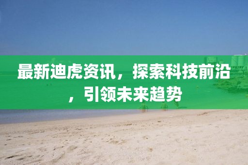 最新迪虎资讯，探索科技前沿，引领未来趋势