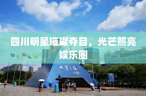 四川明星璀璨夺目，光芒照亮娱乐圈