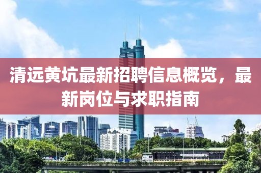 清远黄坑最新招聘信息概览，最新岗位与求职指南