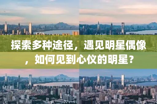 探索多种途径，遇见明星偶像，如何见到心仪的明星？