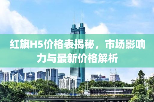 红旗H5价格表揭秘，市场影响力与最新价格解析