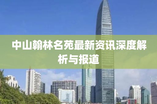 中山翰林名苑最新资讯深度解析与报道
