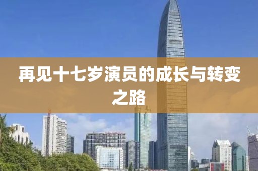 再见十七岁演员的成长与转变之路