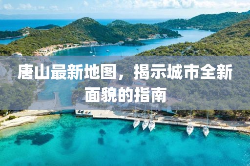 唐山最新地图，揭示城市全新面貌的指南