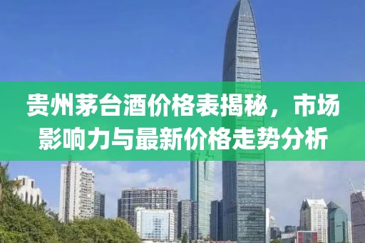 贵州茅台酒价格表揭秘，市场影响力与最新价格走势分析