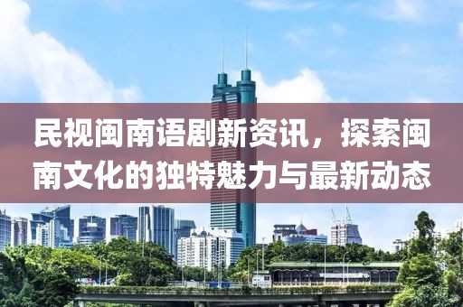 民视闽南语剧新资讯，探索闽南文化的独特魅力与最新动态