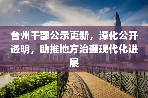 台州干部公示更新，深化公开透明，助推地方治理现代化进展