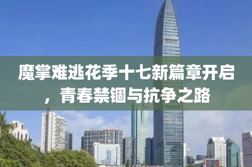 魔掌难逃花季十七新篇章开启，青春禁锢与抗争之路